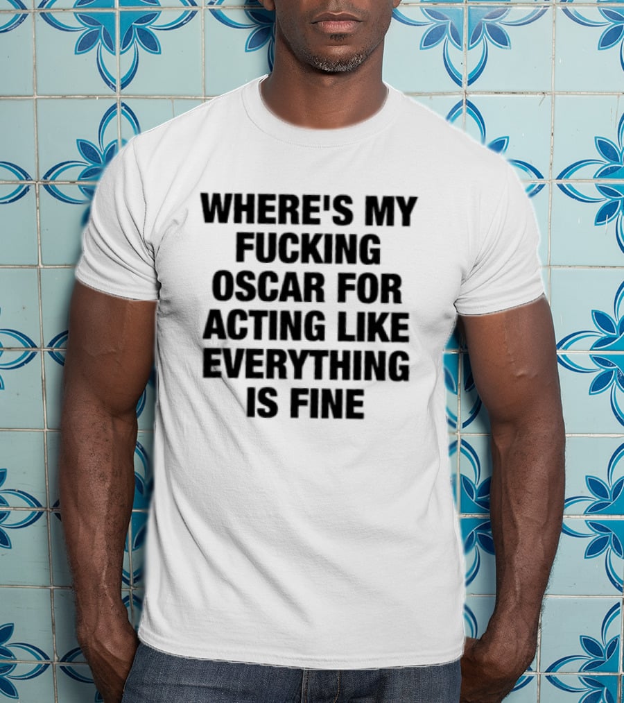 Where's My Fucking Oscar For Acting Like Everything Is Fine T-Shirt