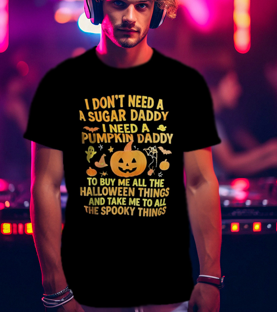 I Don't Need A Sugar Daddy I Need A Pumpkin Daddy To Buy Me All The Halloween Things And Take Me To All The Spooky Things T-Shirt