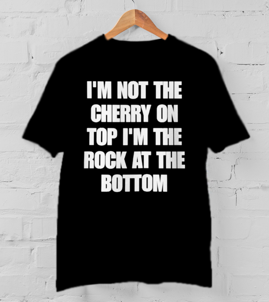 I'm Not The Cherry On Top I'm The Rock At The Bottom T-Shirt