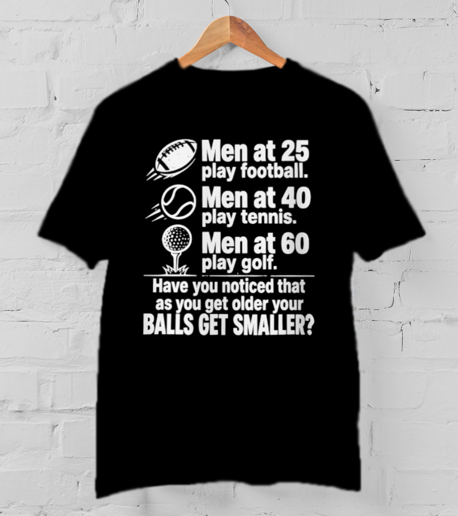 Men At 25 Play Football 40 Play Tennis 60 Play Golf Balls Get Smaller T-Shirt