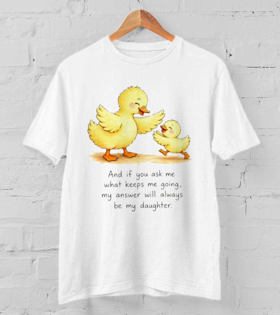 And If You Ask Me What Keeps Me Going My Answer Will Always Be My Daughter Ducks T-Shirt