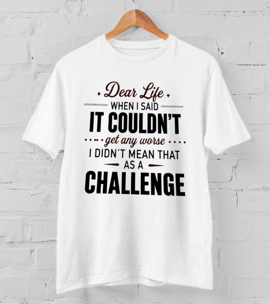 Dear Life When I Said It Couldn't Get Any Worse I Didn't Mean That As A Challenge T-Shirt