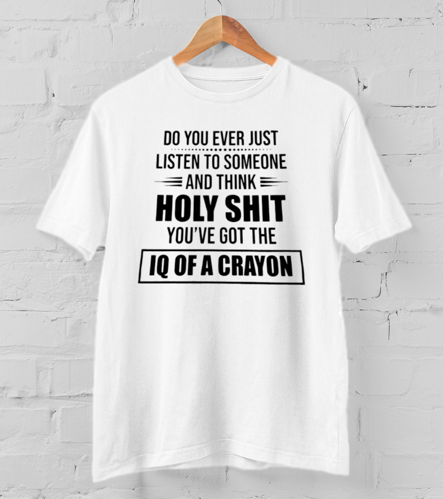 Do You Ever Just Listen To Someone And Think Holy Shit You've Got The IQ Of A Crayon T-Shirt