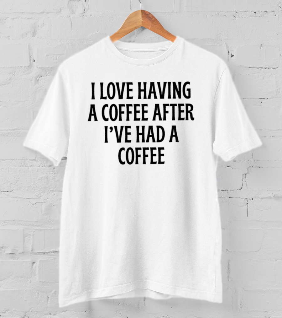 I Love Having A Coffee After I've Had A Coffee Text Phrase T-Shirt