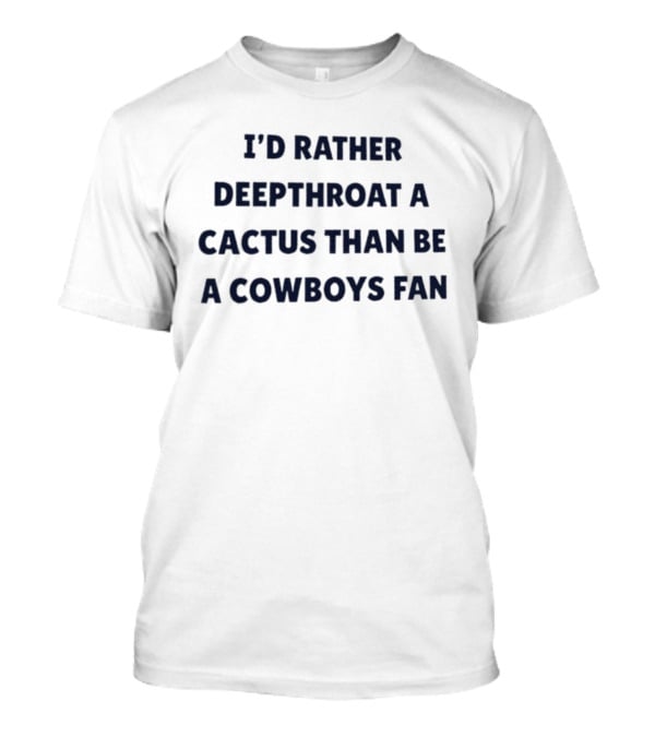 I'd Rather Deepthroat A Cactus Than Be A Cowboys Fan T-Shirt