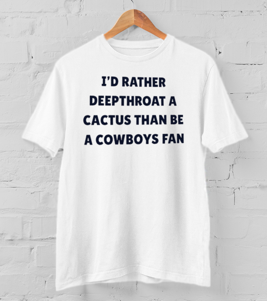 I'd Rather Deepthroat A Cactus Than Be A Cowboys Fan T-Shirt