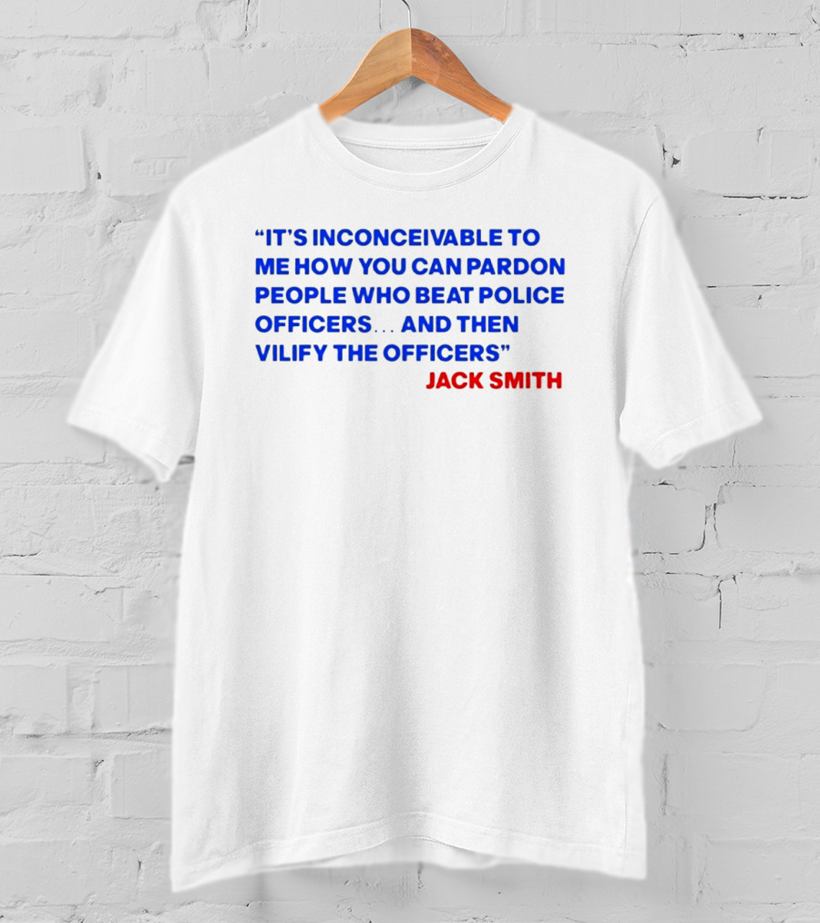 Jack Smith It's Inconceivable To Me How You Can Pardon People Who Beat Police Officers And Then Vilify The Officers T-Shirt