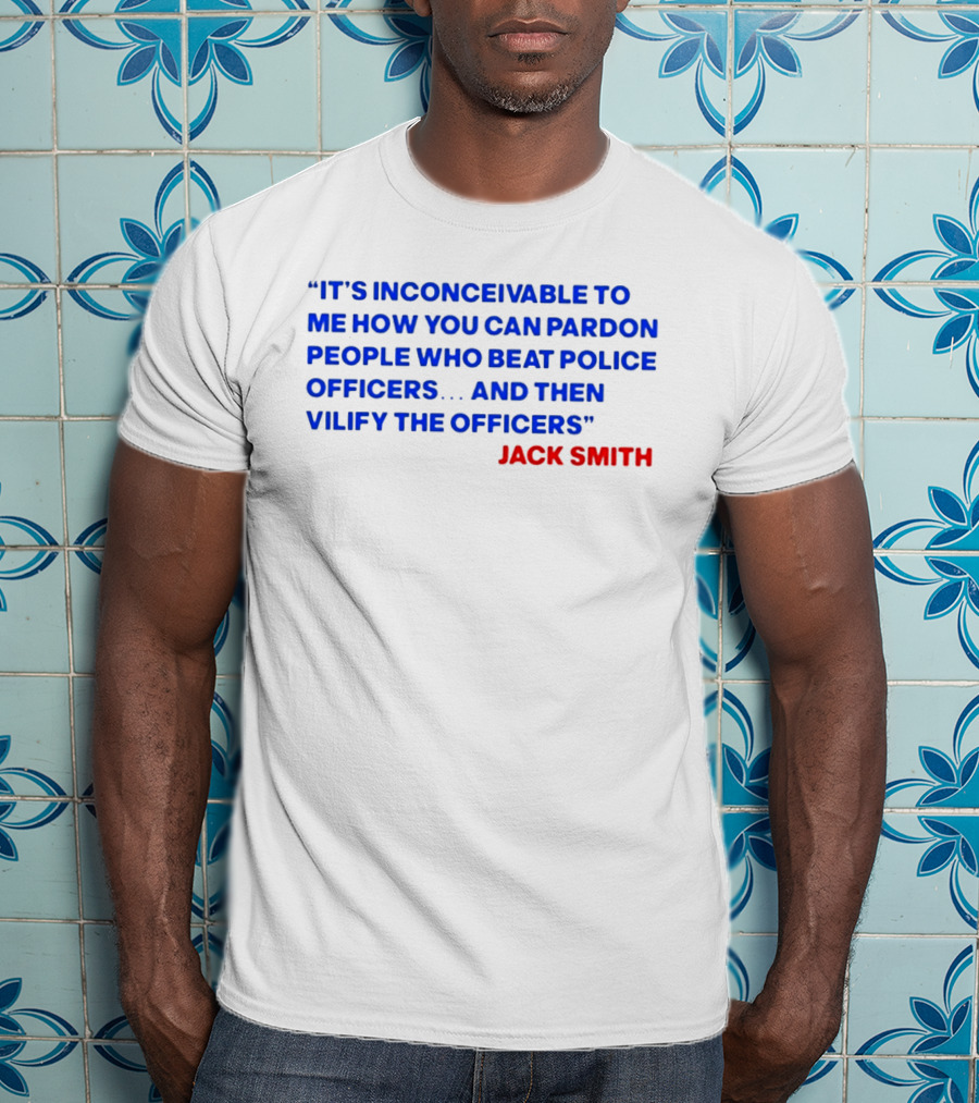 Jack Smith It's Inconceivable To Me How You Can Pardon People Who Beat Police Officers And Then Vilify The Officers T-Shirt