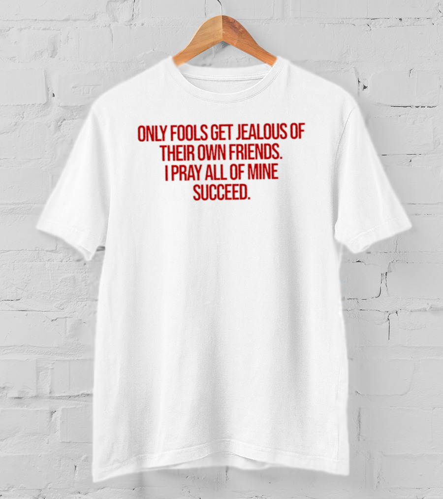 Only Fools Get Jealous Of Their Own Friends I Pray All Of Mine Succeed T-Shirt
