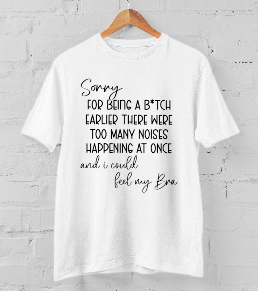 Sorry For Being A Bitch Earlier There Were Too Many Noises Happening At Once And I Could Feel My Bra T-Shirt
