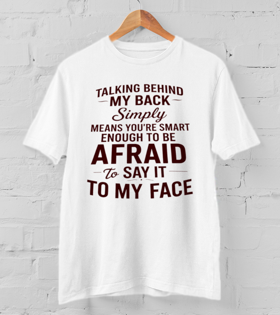 Talking Behind My Back Simply Means You're Smart Enough To Be Afraid To Say It To My Face T-Shirt