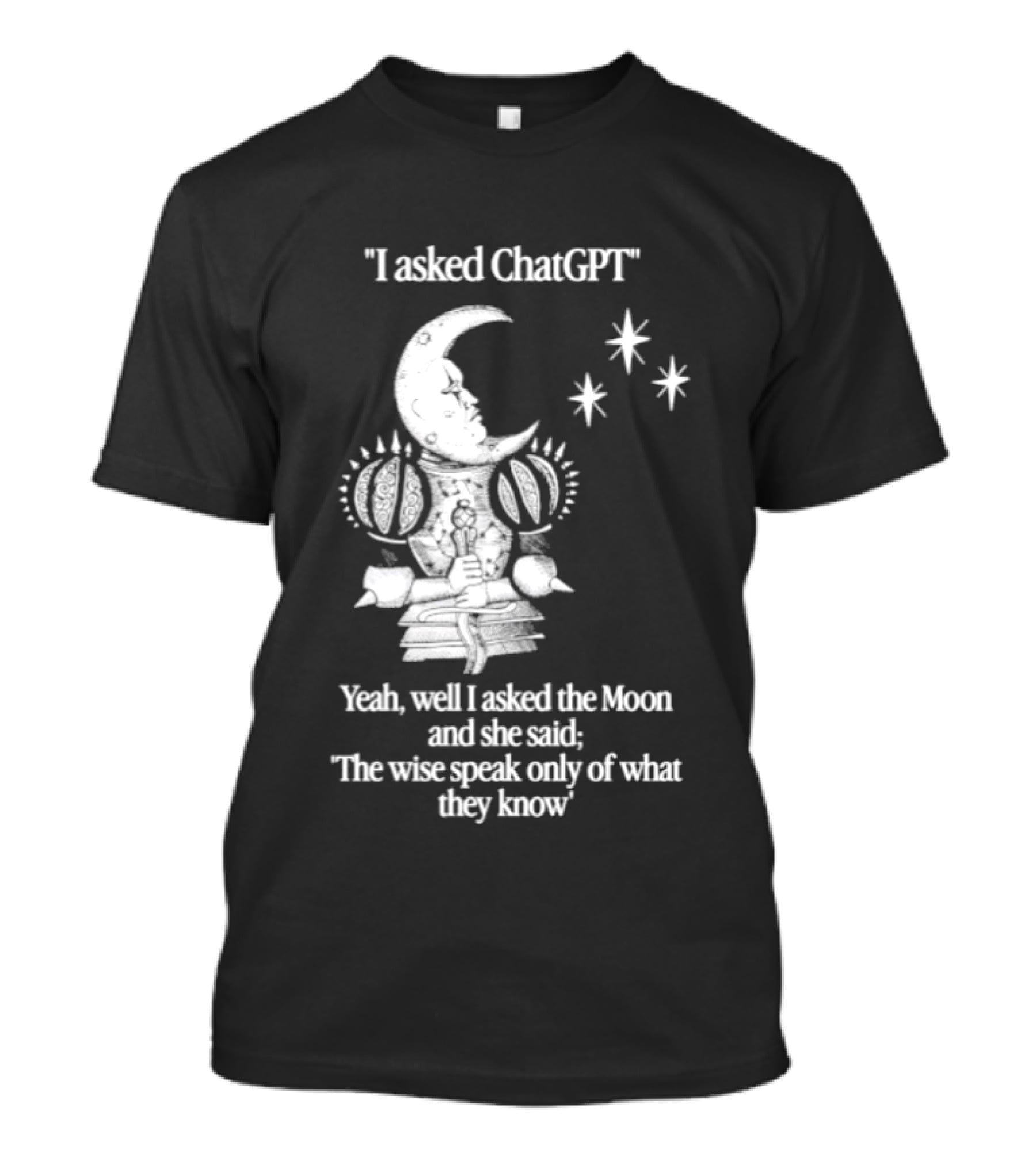 I Asked ChatGPT The Moon Said The Wise Speak Only Of What They Know T-Shirt