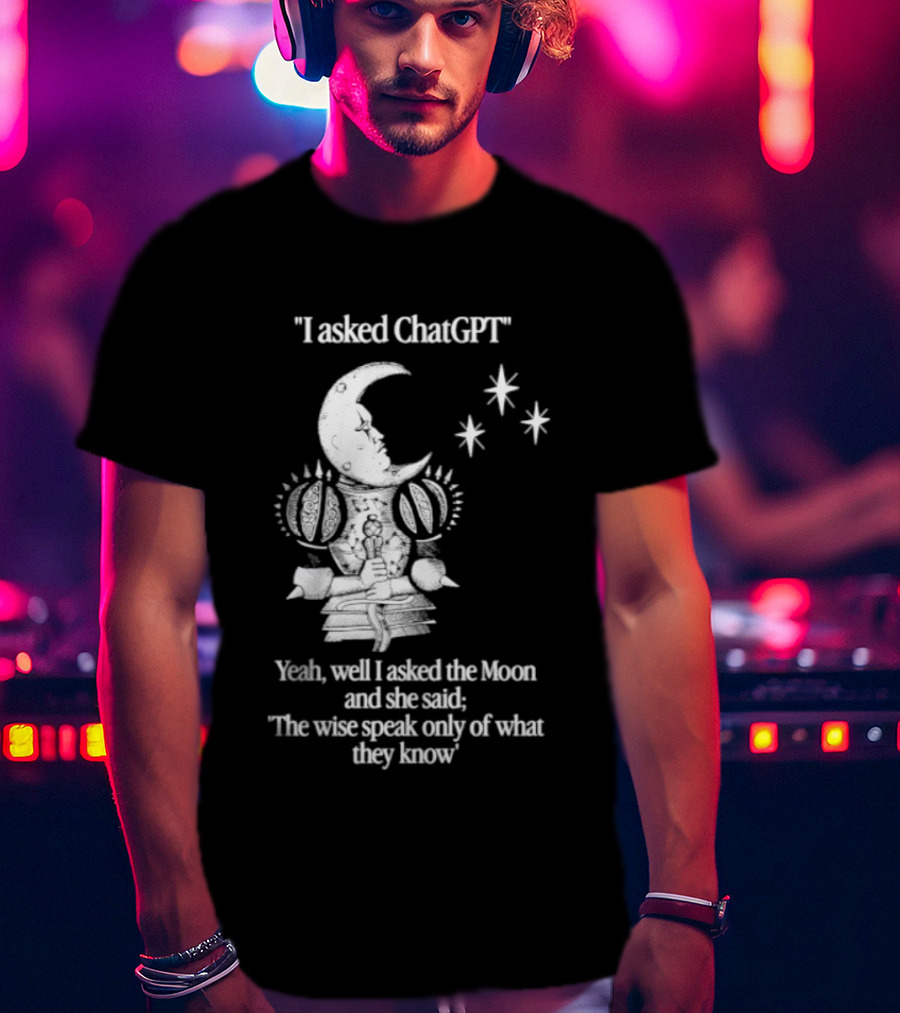 I Asked ChatGPT The Moon Said The Wise Speak Only Of What They Know T-Shirt