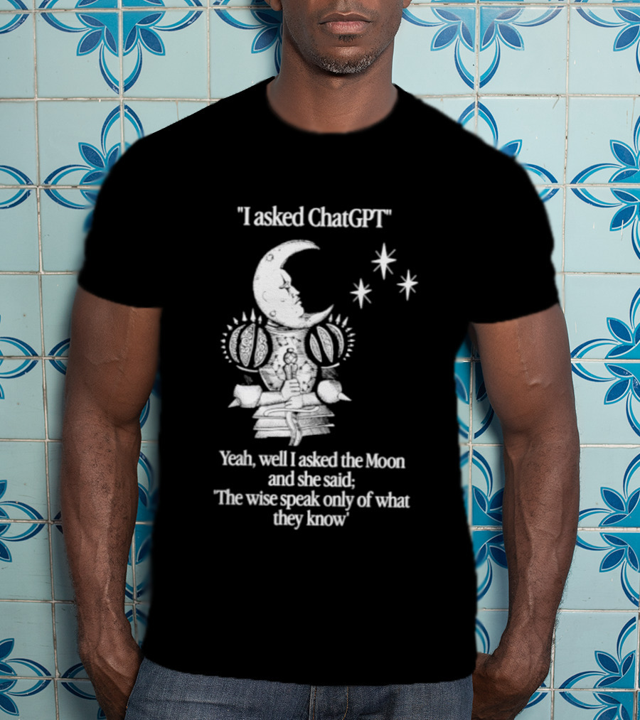 I Asked ChatGPT The Moon Said The Wise Speak Only Of What They Know T-Shirt
