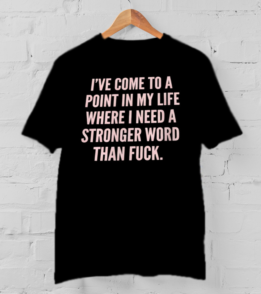 I've Come To A Point In My Life Where I Need A Stronger Word Than Fuck T-Shirt