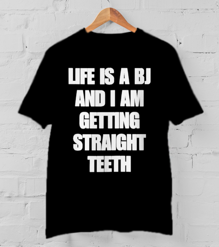Life Is A BJ And I Am Getting Straight Teeth T-Shirt