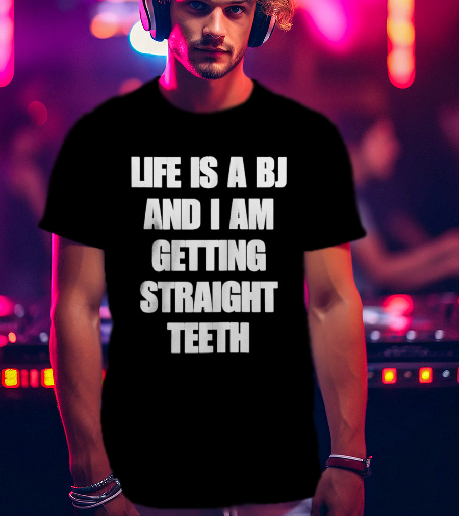 Life Is A BJ And I Am Getting Straight Teeth T-Shirt