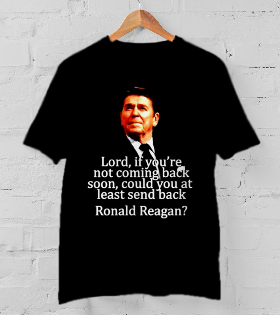 Lord If You Are Not Coming Back Soon Could You At Least Send Back Ronald Reagan T-Shirt