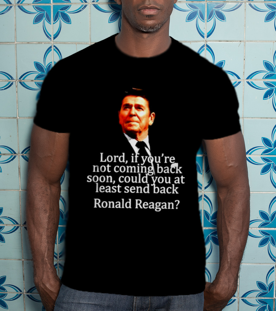 Lord If You Are Not Coming Back Soon Could You At Least Send Back Ronald Reagan T-Shirt