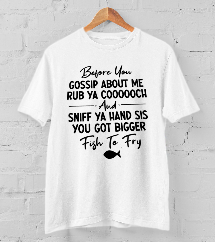 Before You Gossip About Me Rub Ya Coooooch Sniff Ya Hand Sis Bigger Fish To Fry T-Shirt
