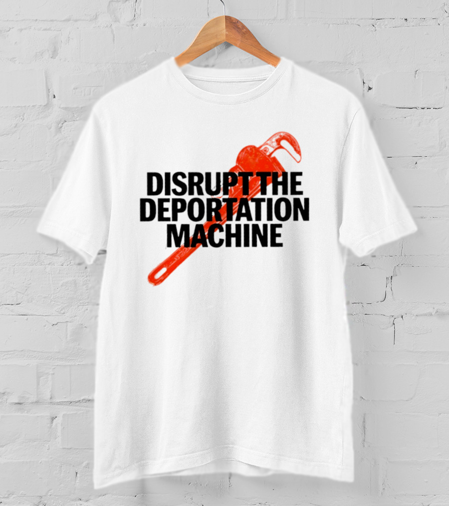 Disrupt The Deportation Machine Wrench Activism Message T-Shirt