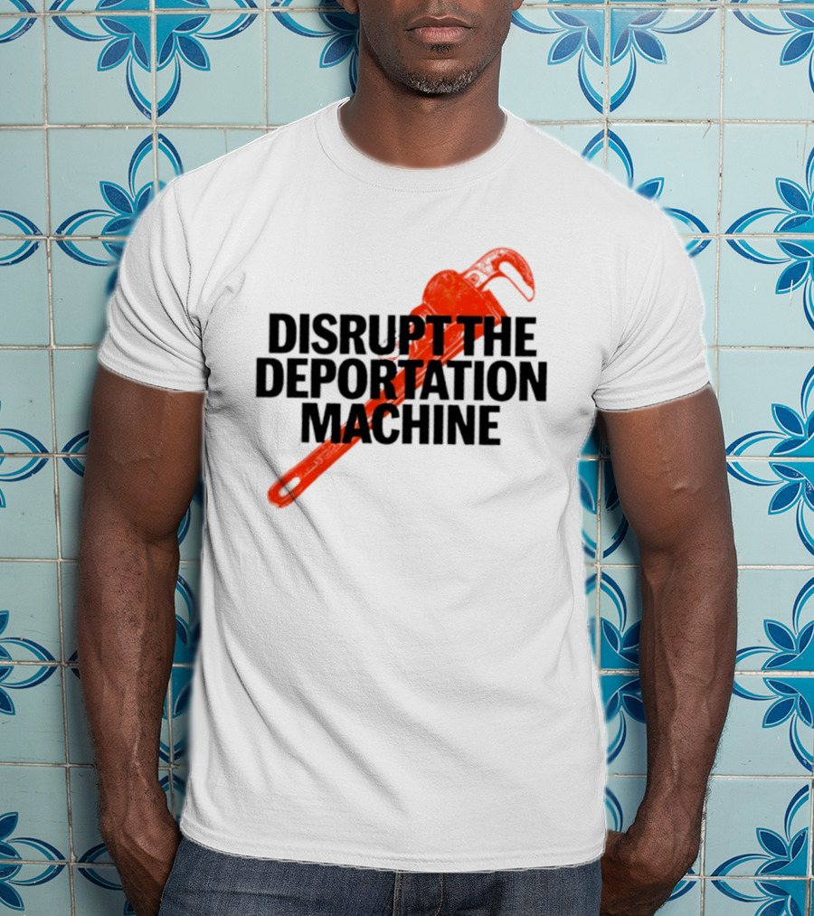 Disrupt The Deportation Machine Wrench Activism Message T-Shirt