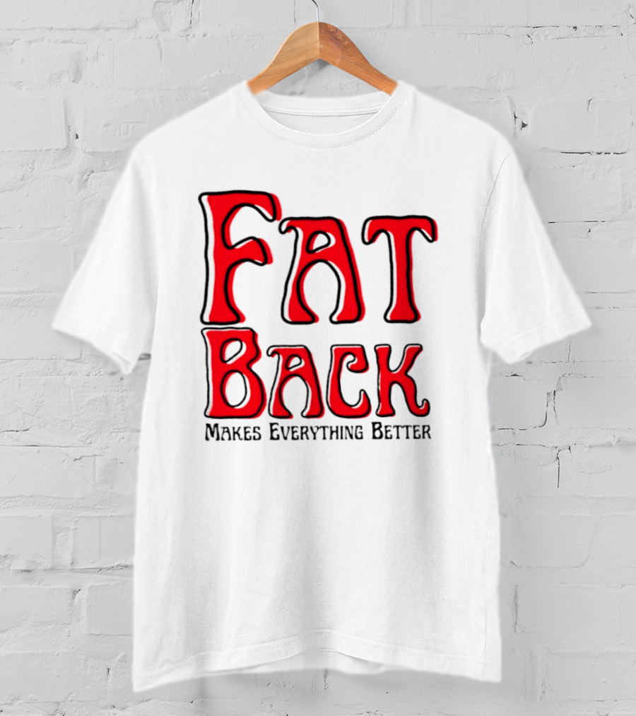 Fat Back Makes Everything Better T-Shirt