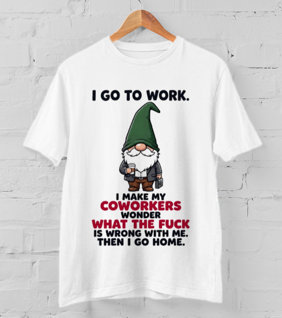 Gnome I Go To Work Make My Coworkers Wonder What The Fuck Is Wrong Then I Go Home T-Shirt