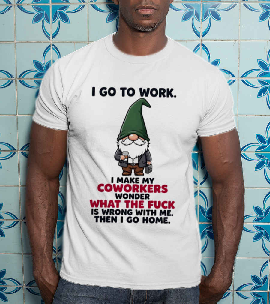 Gnome I Go To Work Make My Coworkers Wonder What The Fuck Is Wrong Then I Go Home T-Shirt