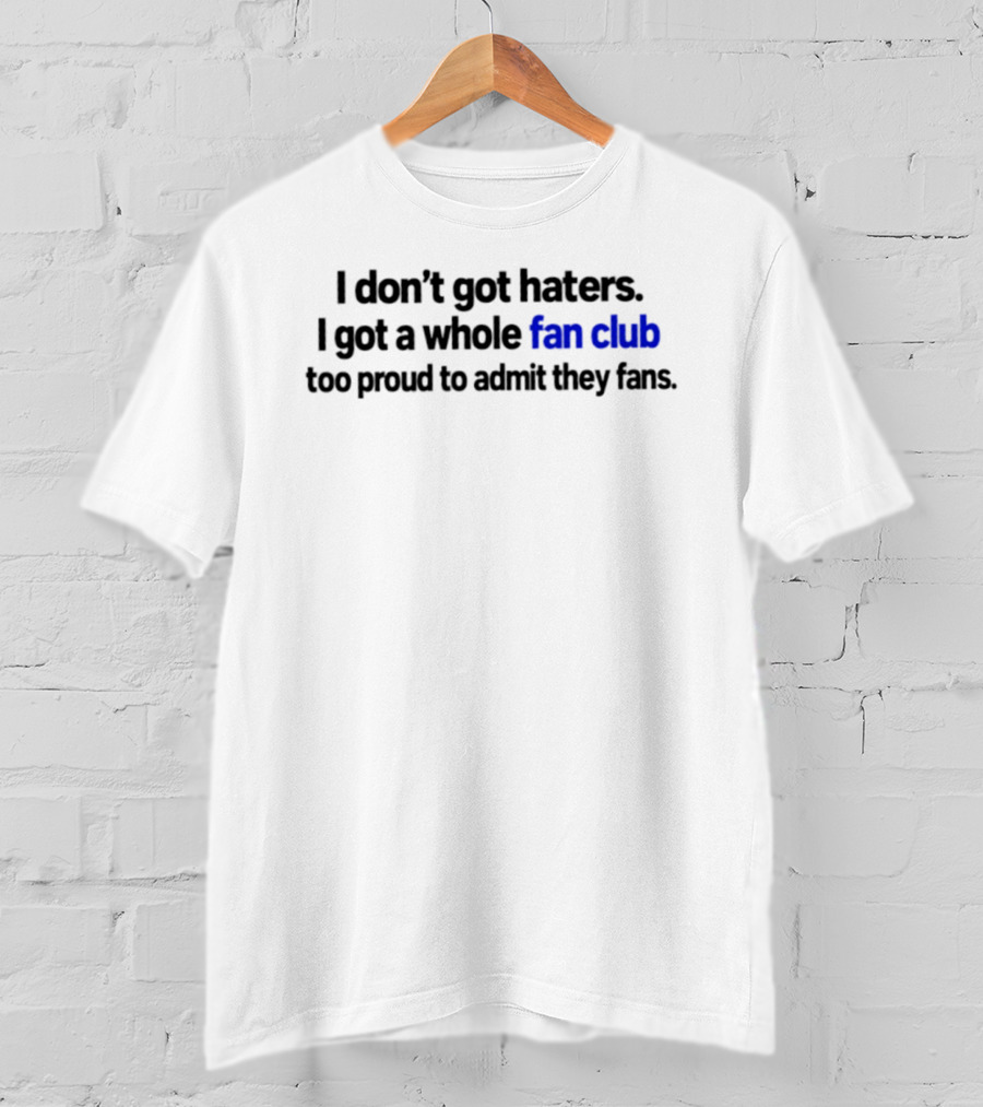 I Don't Got Haters I Got A Whole Fan Club Too Proud To Admit They Fans T-Shirt