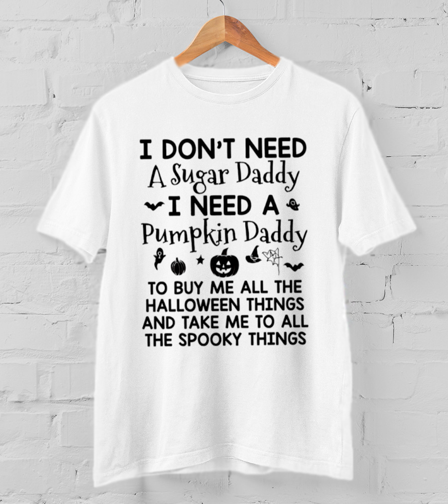 I Don't Need A Sugar Daddy I Need A Pumpkin Daddy To Buy Me All The Halloween Things And Take Me To All The Spooky Things T-Shirt