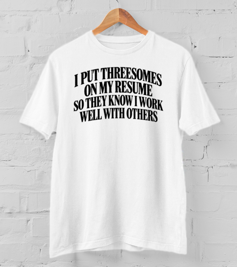 I Put Threesomes On My Resume So They Know I Work Well With Others T-Shirt