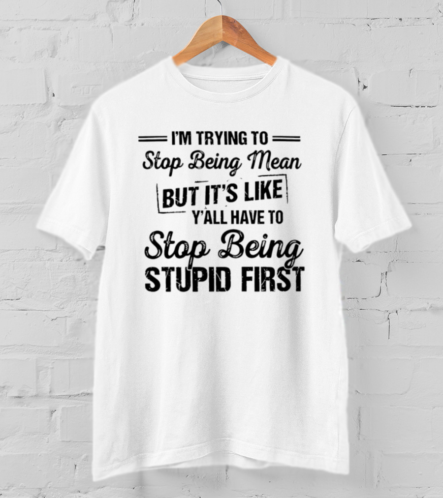 I'm Trying To Stop Being Mean But It's Like Y'all Have To Stop Being Stupid First T-Shirt