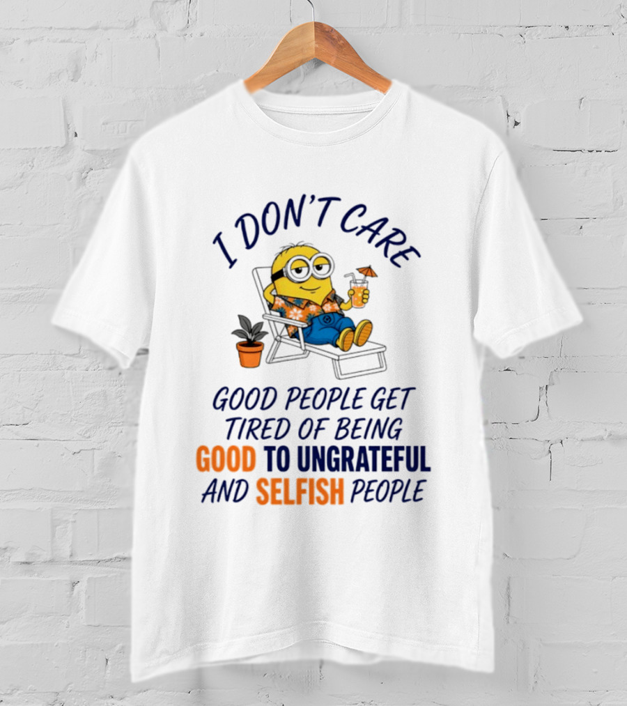 Minion I Don't Care Good People Get Tired Of Being Good To Ungrateful And Selfish People T-Shirt
