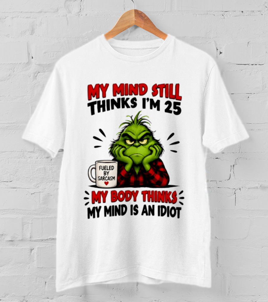 The Grinch My Mind Still Thinks I'm 25 Fueled By Sarcasm My Body Thinks My Mind Is An Idiot T-Shirt