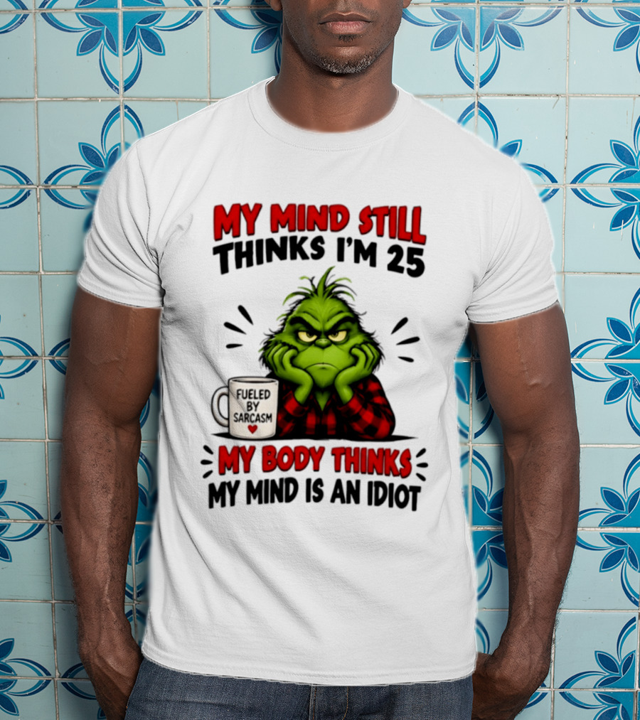 The Grinch My Mind Still Thinks I'm 25 Fueled By Sarcasm My Body Thinks My Mind Is An Idiot T-Shirt