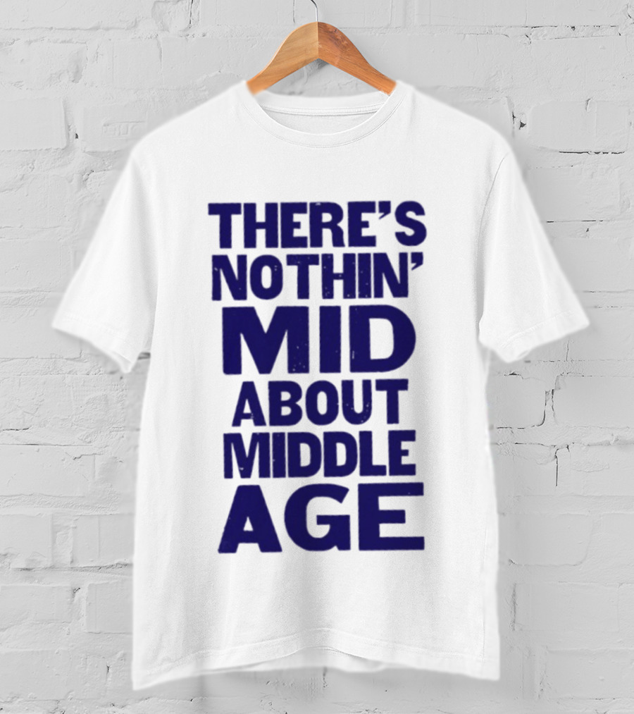 There Is Nothin' Mid About Middle Age T-Shirt