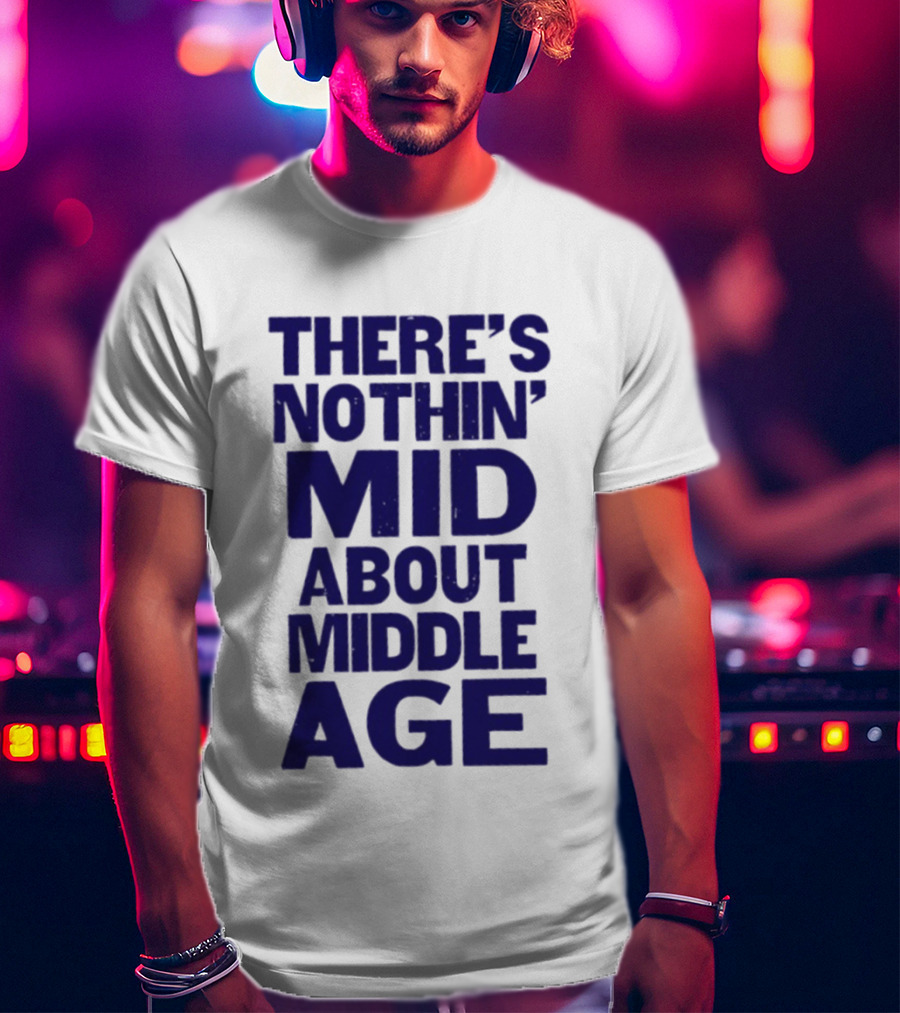 There Is Nothin' Mid About Middle Age T-Shirt