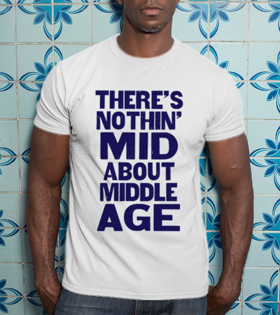 There Is Nothin' Mid About Middle Age T-Shirt