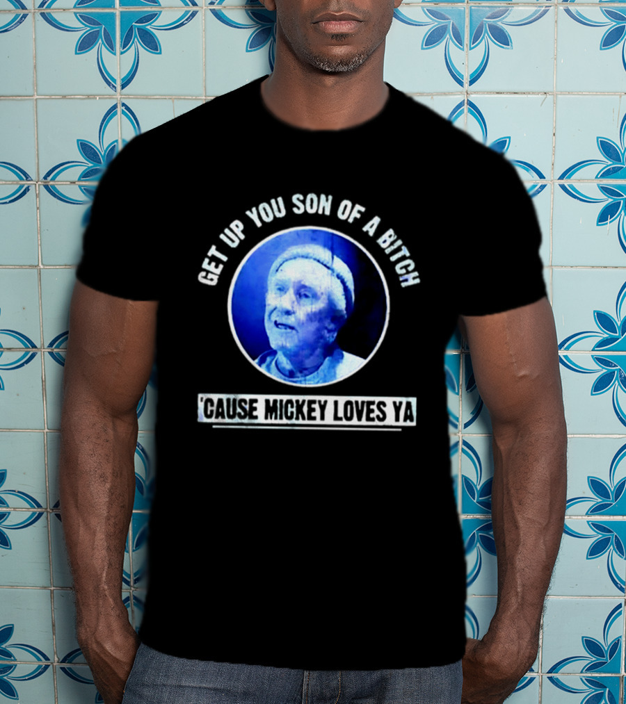 Get Up You Son Of A Bitch Cause Mickey Loves Ya Rocky Balboa Motivational T-Shirt