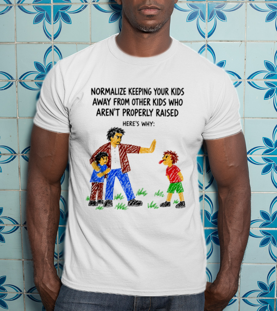 Normalize Keeping Your Kids Away From Other Kids Who Aren't Properly Raised Here's Why T-Shirt