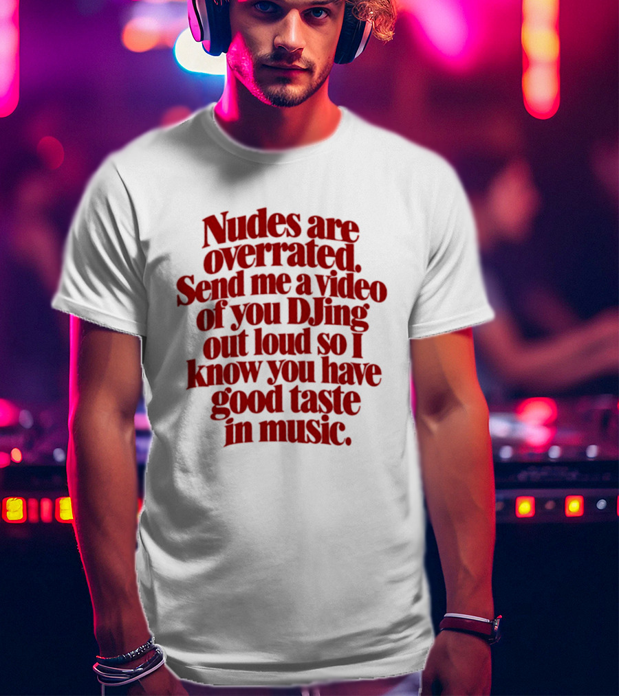 Nudes Are Overrated Send Me A Video Of You DJing Out Loud So I Know You Have Good Taste In Music T-Shirt