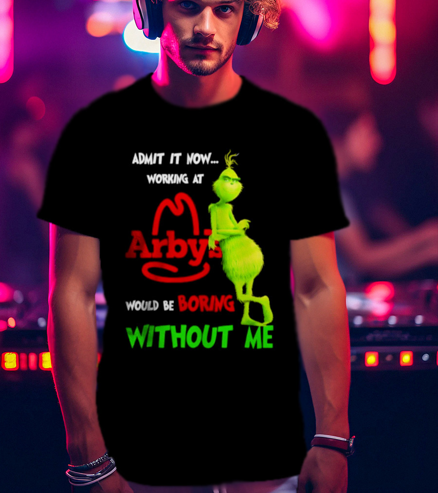 Admit It Now Grinch Working At Arby's Would Be Boring Without Me T-Shirt