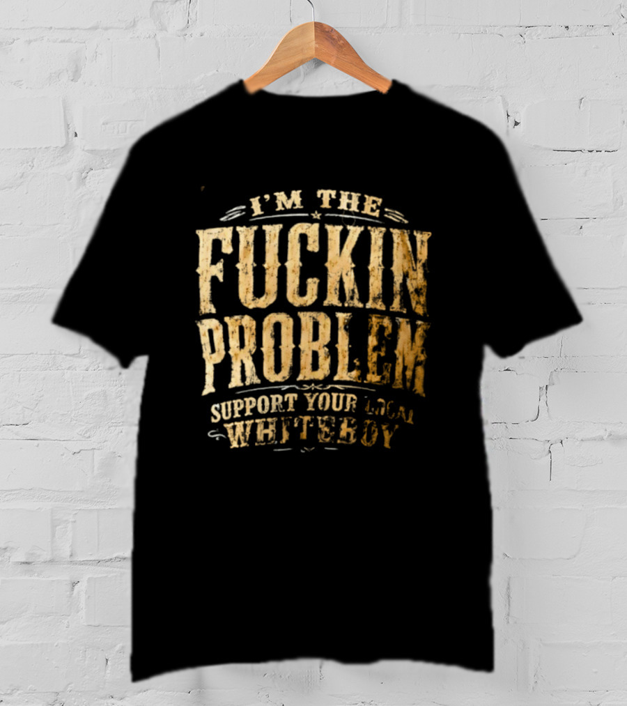 I'm The Fuckin Problem Support Your Local Whiteboy T-Shirt