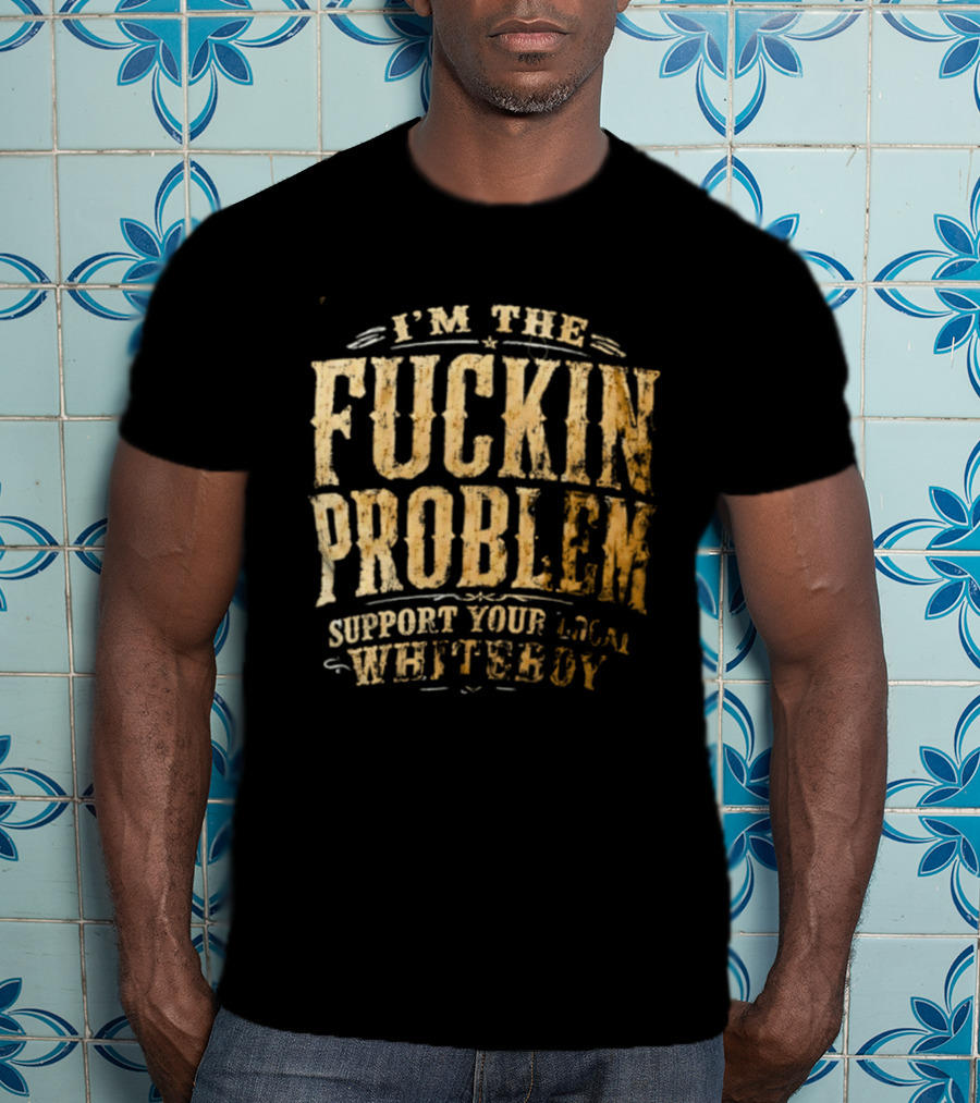 I'm The Fuckin Problem Support Your Local Whiteboy T-Shirt