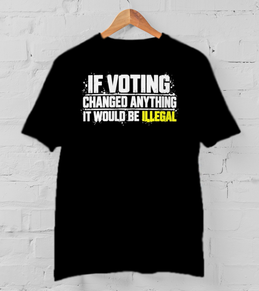 If Voting Changed Anything It Would Be Illegal T-Shirt