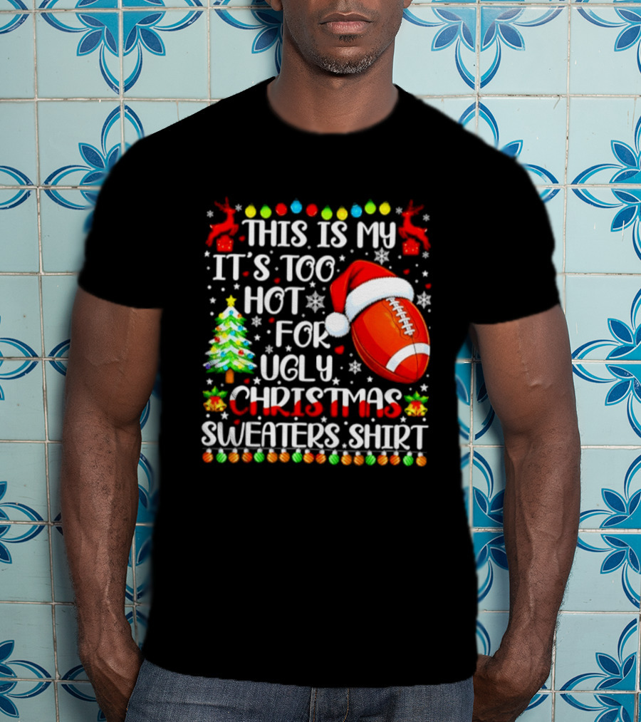 This Is My It's Too Hot For Ugly Christmas Sweaters Football Santa Hat Tree Reindeer T-Shirt