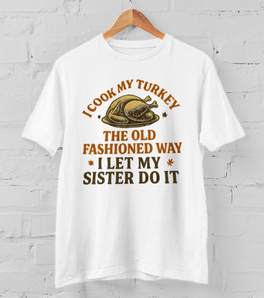 I Cook My Turkey The Old Fashioned Way I Let My Sister Do It Turkey Thanksgiving Humor T-Shirt