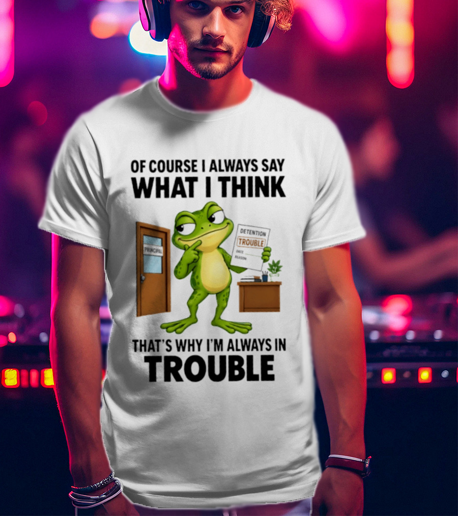 Of Course I Always Say What I Think Frog That's Why I'm Always In Trouble T-Shirt
