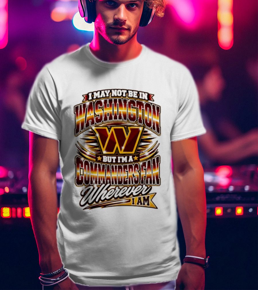 I May Not Be In Washington But I'm A Commanders Fan Wherever I Am Football T-Shirt